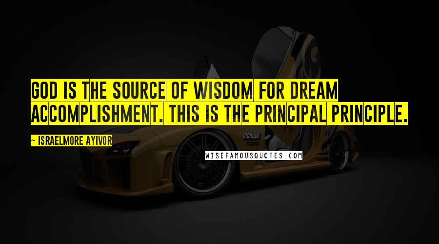 Israelmore Ayivor Quotes: God is the source of wisdom for dream accomplishment. This is the principal principle.