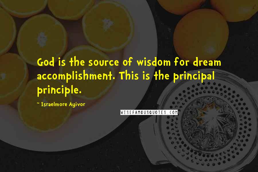 Israelmore Ayivor Quotes: God is the source of wisdom for dream accomplishment. This is the principal principle.