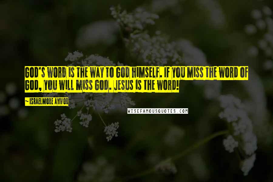 Israelmore Ayivor Quotes: God's word is the way to God himself. If you miss the word of God, you will miss God. Jesus is the word!