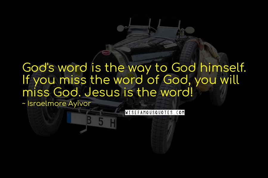 Israelmore Ayivor Quotes: God's word is the way to God himself. If you miss the word of God, you will miss God. Jesus is the word!