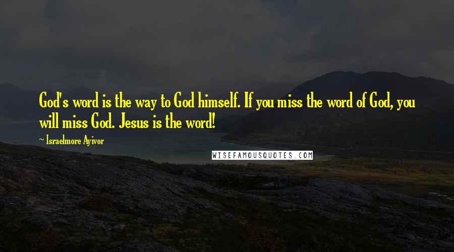 Israelmore Ayivor Quotes: God's word is the way to God himself. If you miss the word of God, you will miss God. Jesus is the word!