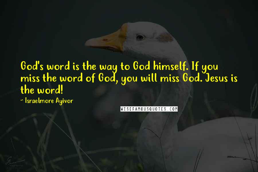 Israelmore Ayivor Quotes: God's word is the way to God himself. If you miss the word of God, you will miss God. Jesus is the word!