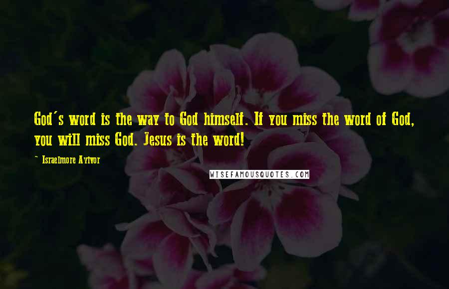 Israelmore Ayivor Quotes: God's word is the way to God himself. If you miss the word of God, you will miss God. Jesus is the word!