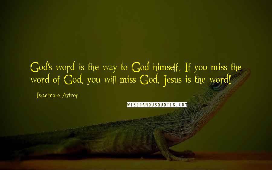 Israelmore Ayivor Quotes: God's word is the way to God himself. If you miss the word of God, you will miss God. Jesus is the word!