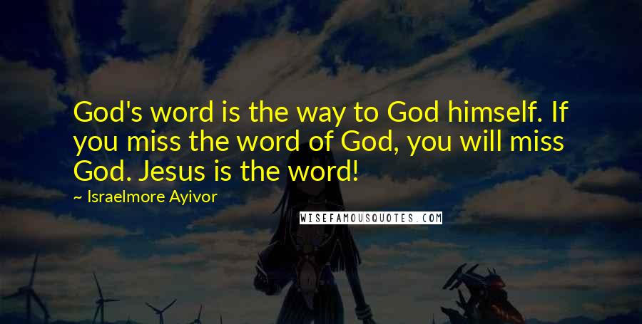 Israelmore Ayivor Quotes: God's word is the way to God himself. If you miss the word of God, you will miss God. Jesus is the word!