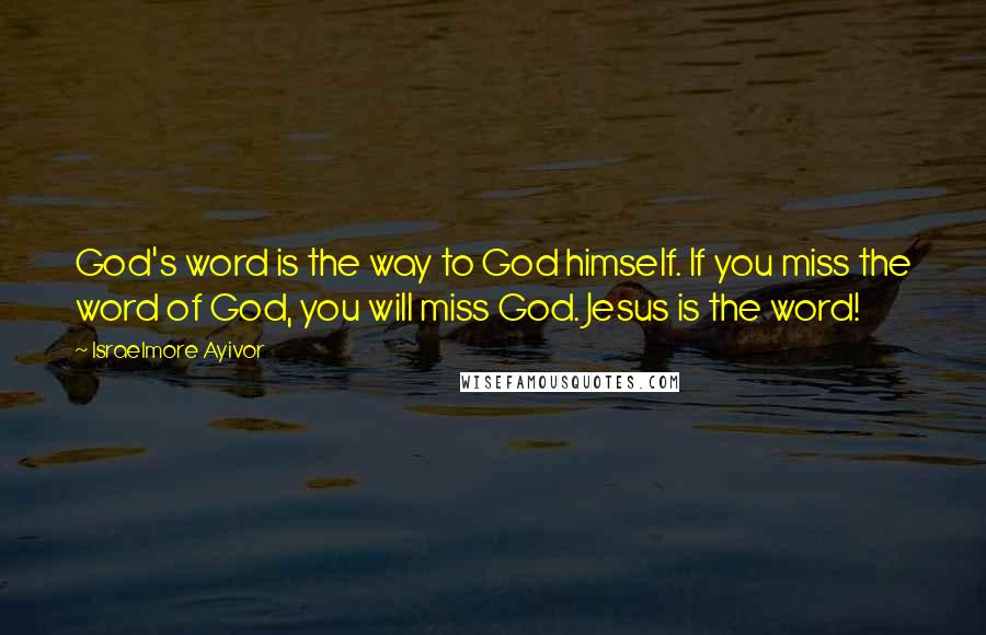 Israelmore Ayivor Quotes: God's word is the way to God himself. If you miss the word of God, you will miss God. Jesus is the word!