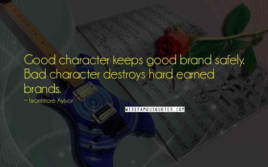 Israelmore Ayivor Quotes: Good character keeps good brand safely. Bad character destroys hard earned brands.