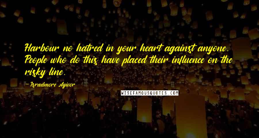 Israelmore Ayivor Quotes: Harbour no hatred in your heart against anyone. People who do this have placed their influence on the risky line.