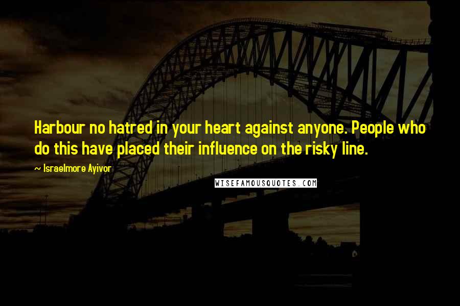 Israelmore Ayivor Quotes: Harbour no hatred in your heart against anyone. People who do this have placed their influence on the risky line.