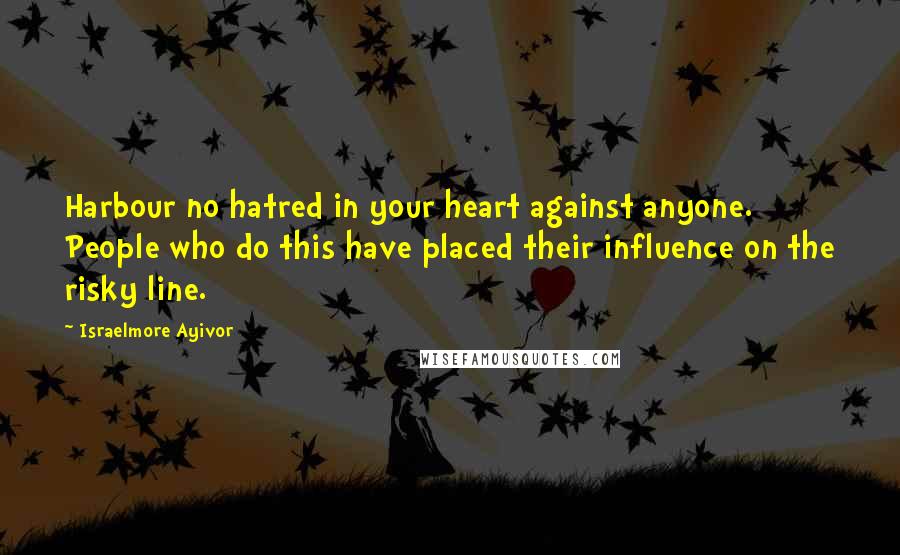 Israelmore Ayivor Quotes: Harbour no hatred in your heart against anyone. People who do this have placed their influence on the risky line.