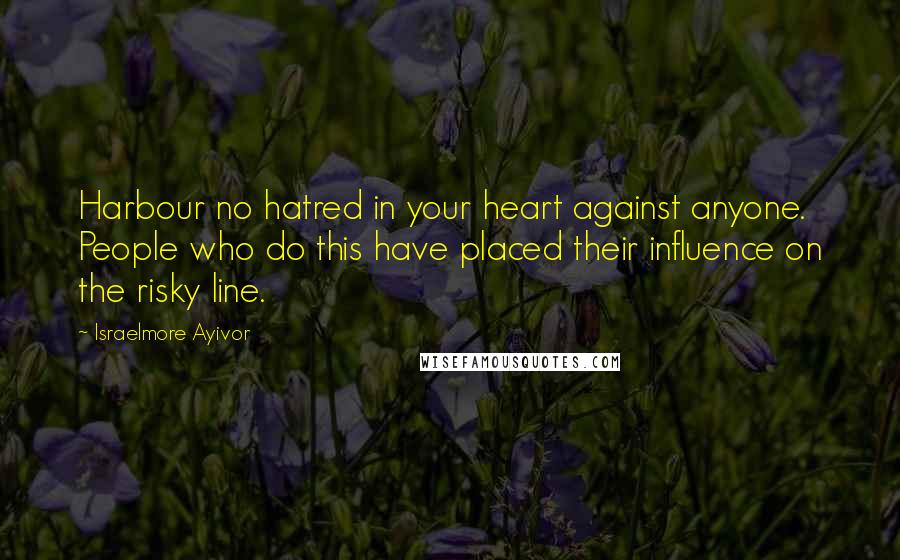 Israelmore Ayivor Quotes: Harbour no hatred in your heart against anyone. People who do this have placed their influence on the risky line.