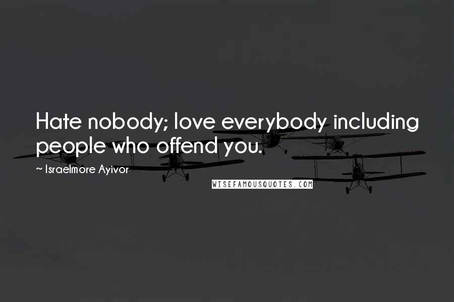 Israelmore Ayivor Quotes: Hate nobody; love everybody including people who offend you.