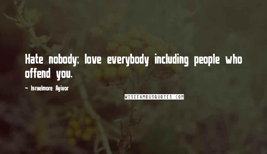 Israelmore Ayivor Quotes: Hate nobody; love everybody including people who offend you.