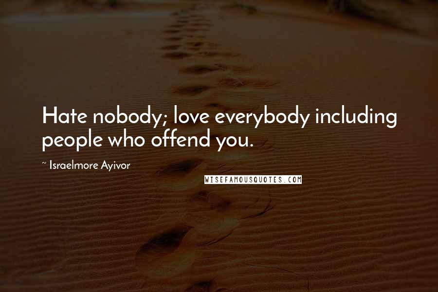 Israelmore Ayivor Quotes: Hate nobody; love everybody including people who offend you.