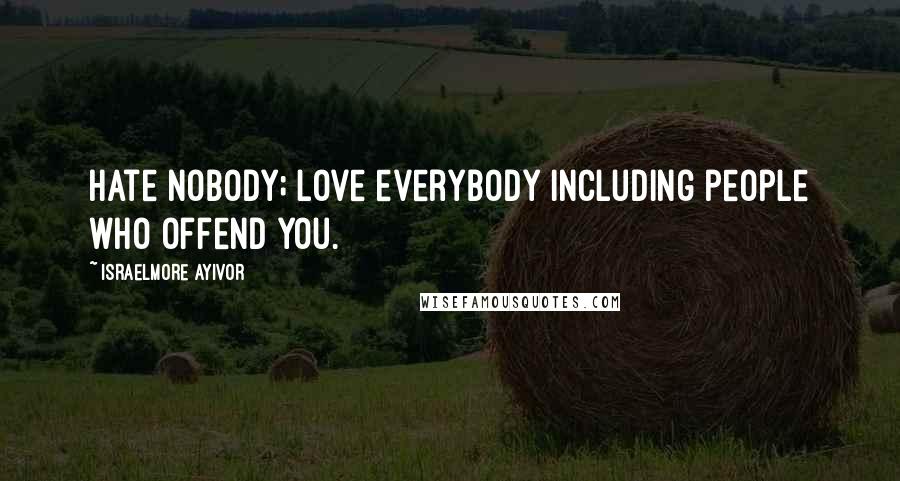 Israelmore Ayivor Quotes: Hate nobody; love everybody including people who offend you.