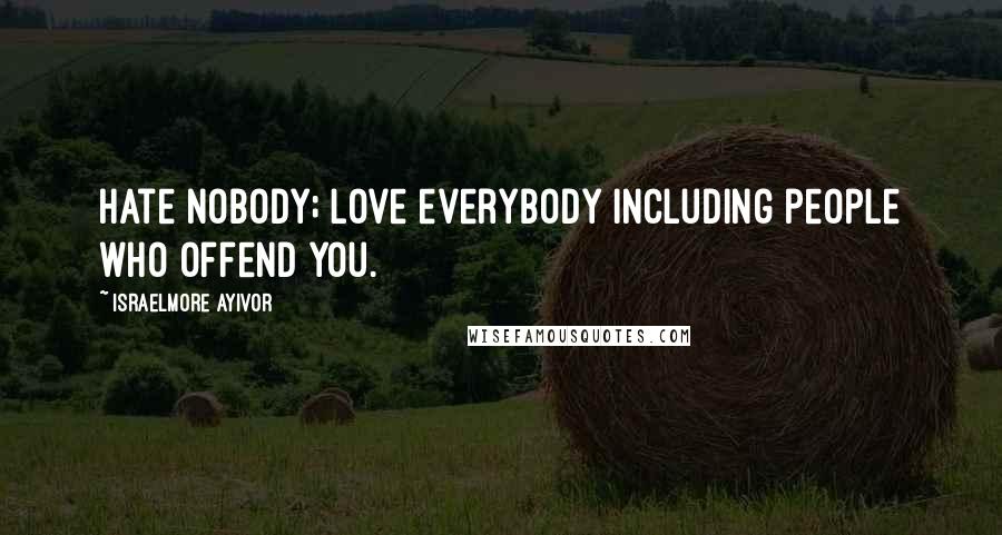 Israelmore Ayivor Quotes: Hate nobody; love everybody including people who offend you.