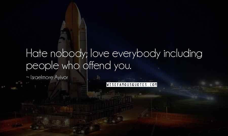 Israelmore Ayivor Quotes: Hate nobody; love everybody including people who offend you.