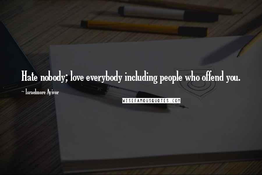 Israelmore Ayivor Quotes: Hate nobody; love everybody including people who offend you.