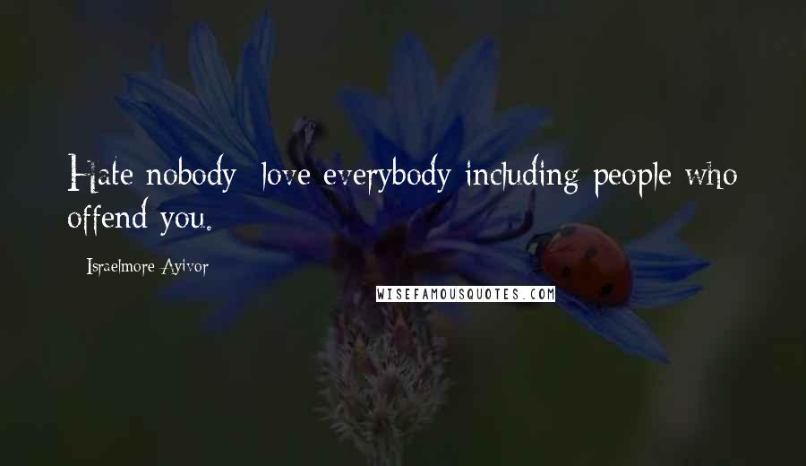 Israelmore Ayivor Quotes: Hate nobody; love everybody including people who offend you.