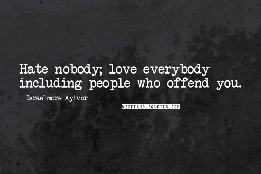 Israelmore Ayivor Quotes: Hate nobody; love everybody including people who offend you.