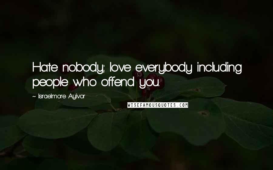 Israelmore Ayivor Quotes: Hate nobody; love everybody including people who offend you.