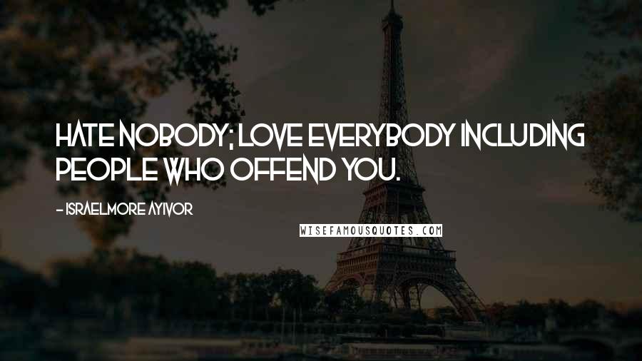 Israelmore Ayivor Quotes: Hate nobody; love everybody including people who offend you.