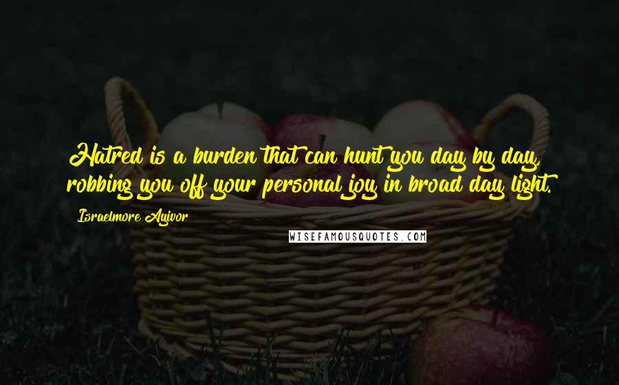 Israelmore Ayivor Quotes: Hatred is a burden that can hunt you day by day, robbing you off your personal joy in broad day light.