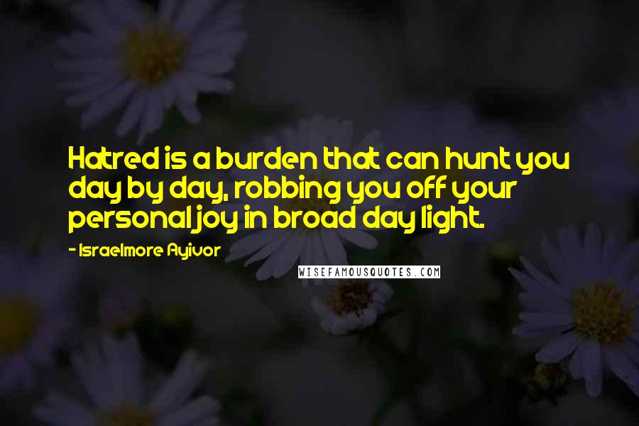 Israelmore Ayivor Quotes: Hatred is a burden that can hunt you day by day, robbing you off your personal joy in broad day light.