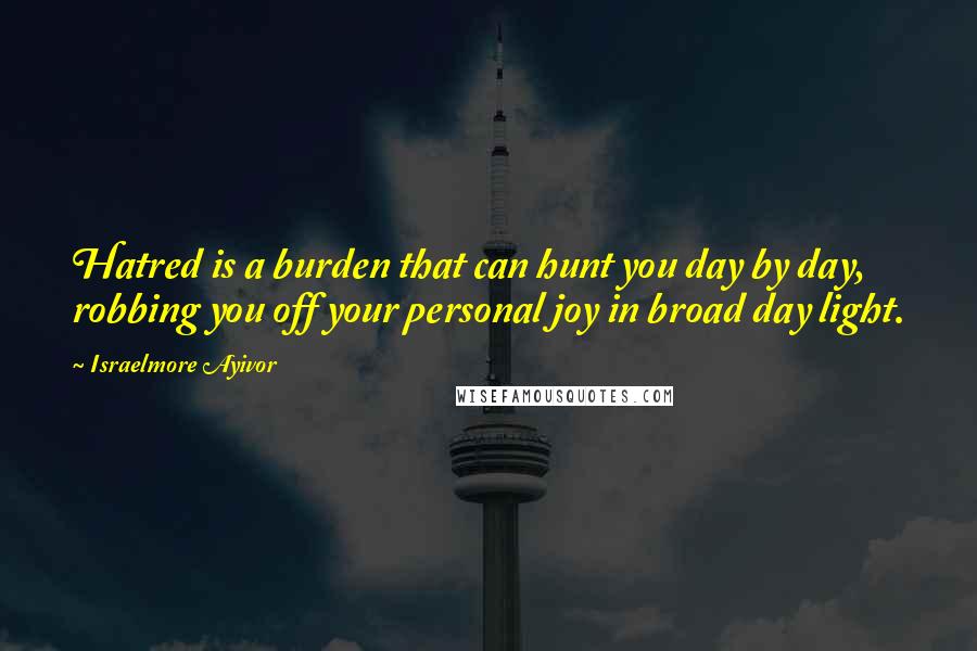 Israelmore Ayivor Quotes: Hatred is a burden that can hunt you day by day, robbing you off your personal joy in broad day light.