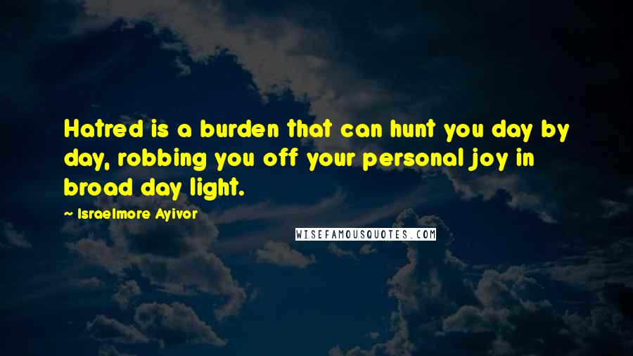 Israelmore Ayivor Quotes: Hatred is a burden that can hunt you day by day, robbing you off your personal joy in broad day light.