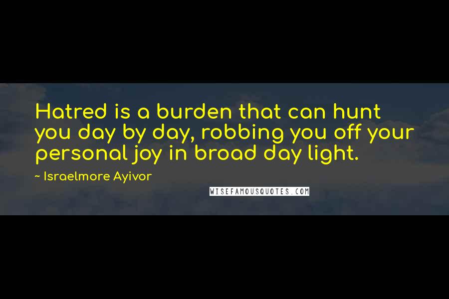 Israelmore Ayivor Quotes: Hatred is a burden that can hunt you day by day, robbing you off your personal joy in broad day light.