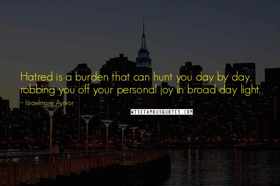 Israelmore Ayivor Quotes: Hatred is a burden that can hunt you day by day, robbing you off your personal joy in broad day light.