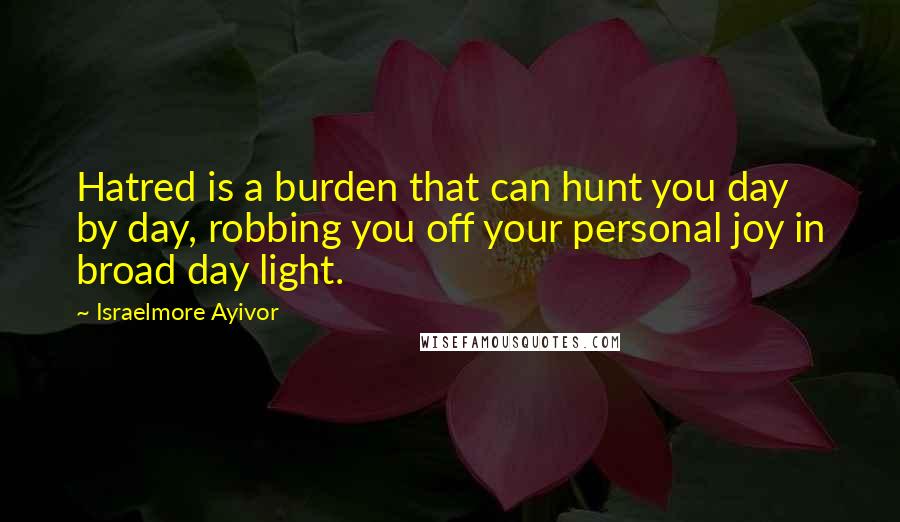 Israelmore Ayivor Quotes: Hatred is a burden that can hunt you day by day, robbing you off your personal joy in broad day light.