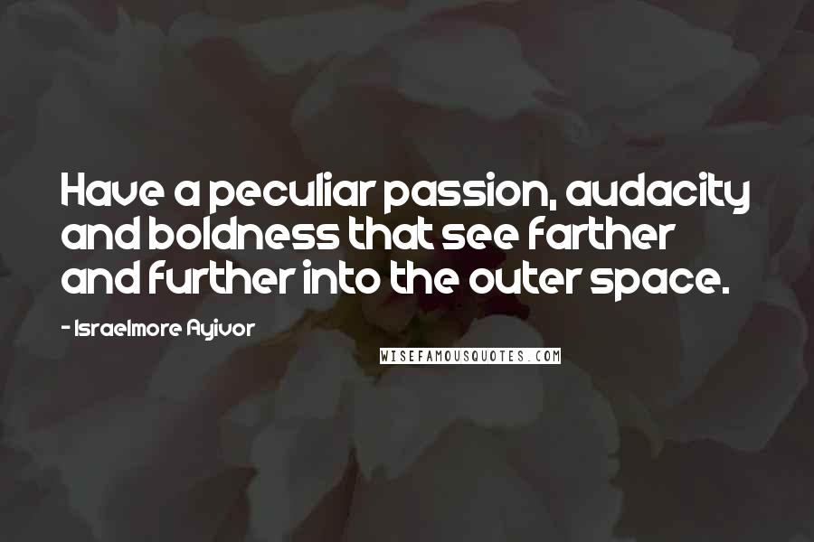 Israelmore Ayivor Quotes: Have a peculiar passion, audacity and boldness that see farther and further into the outer space.