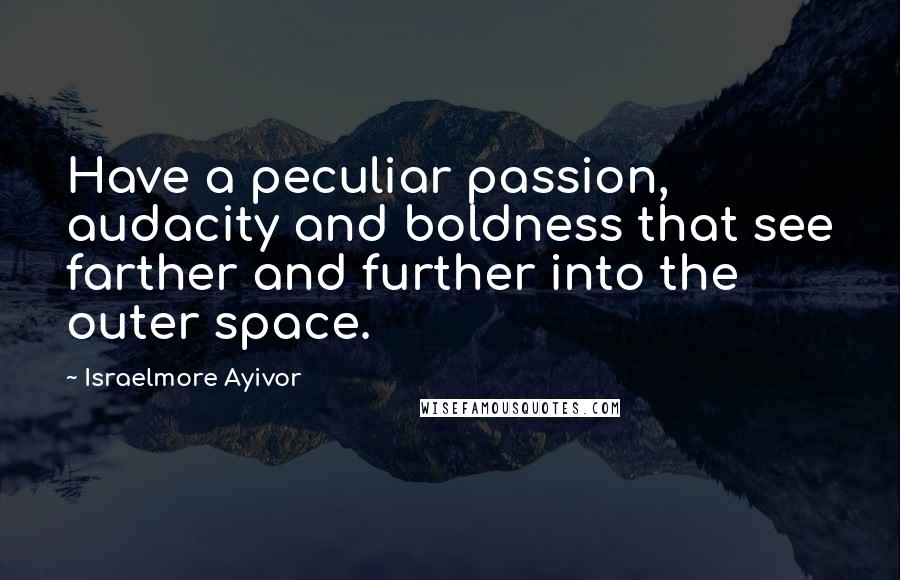 Israelmore Ayivor Quotes: Have a peculiar passion, audacity and boldness that see farther and further into the outer space.