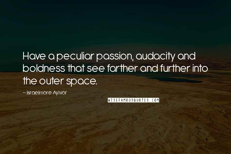 Israelmore Ayivor Quotes: Have a peculiar passion, audacity and boldness that see farther and further into the outer space.