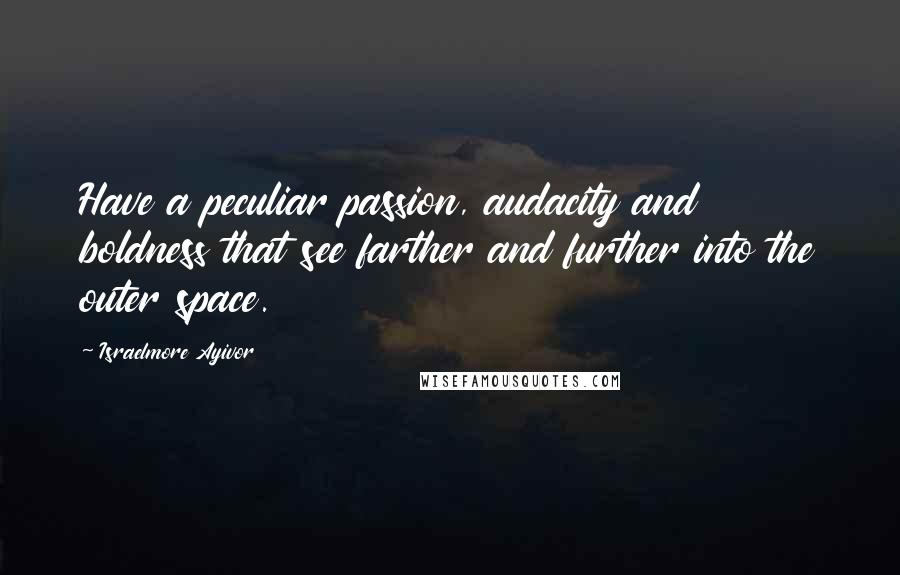 Israelmore Ayivor Quotes: Have a peculiar passion, audacity and boldness that see farther and further into the outer space.