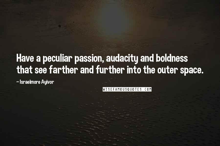 Israelmore Ayivor Quotes: Have a peculiar passion, audacity and boldness that see farther and further into the outer space.