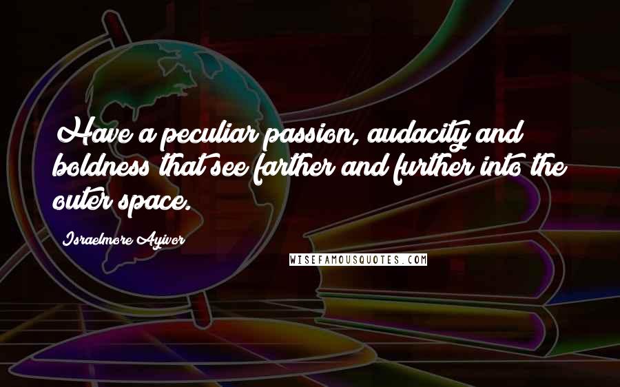 Israelmore Ayivor Quotes: Have a peculiar passion, audacity and boldness that see farther and further into the outer space.