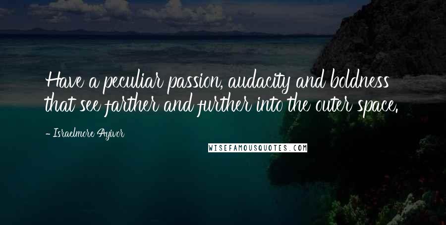 Israelmore Ayivor Quotes: Have a peculiar passion, audacity and boldness that see farther and further into the outer space.