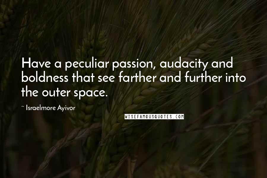 Israelmore Ayivor Quotes: Have a peculiar passion, audacity and boldness that see farther and further into the outer space.