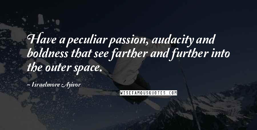 Israelmore Ayivor Quotes: Have a peculiar passion, audacity and boldness that see farther and further into the outer space.