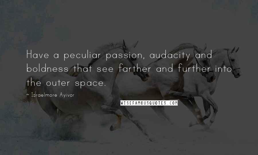 Israelmore Ayivor Quotes: Have a peculiar passion, audacity and boldness that see farther and further into the outer space.