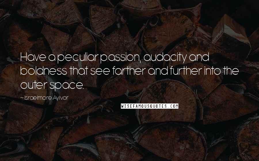 Israelmore Ayivor Quotes: Have a peculiar passion, audacity and boldness that see farther and further into the outer space.