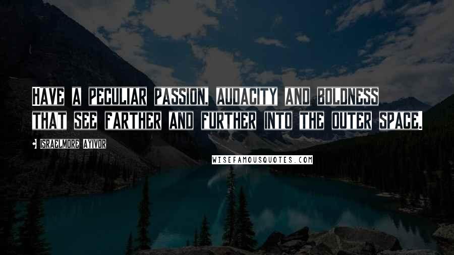 Israelmore Ayivor Quotes: Have a peculiar passion, audacity and boldness that see farther and further into the outer space.