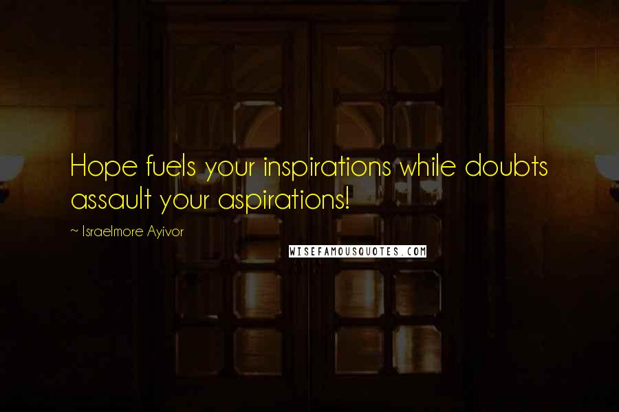 Israelmore Ayivor Quotes: Hope fuels your inspirations while doubts assault your aspirations!