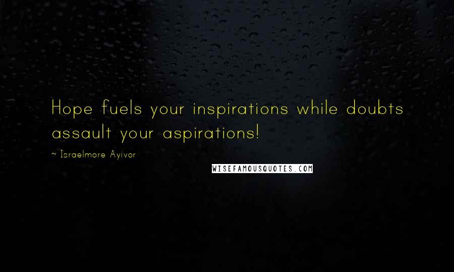Israelmore Ayivor Quotes: Hope fuels your inspirations while doubts assault your aspirations!