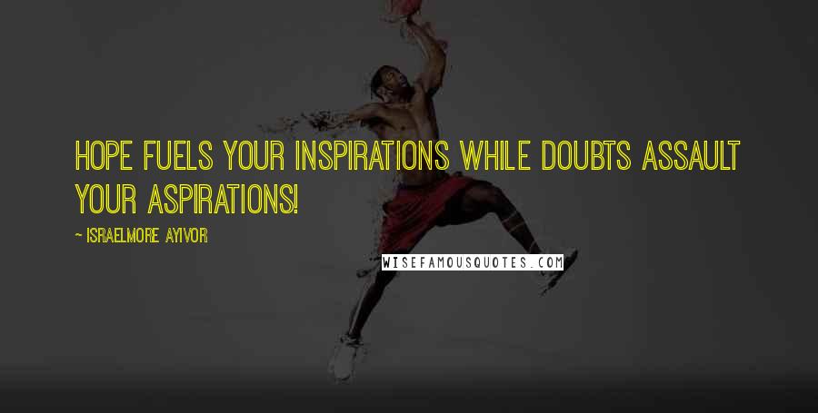 Israelmore Ayivor Quotes: Hope fuels your inspirations while doubts assault your aspirations!