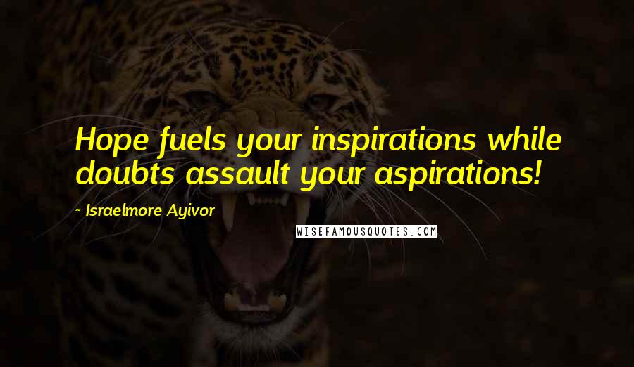 Israelmore Ayivor Quotes: Hope fuels your inspirations while doubts assault your aspirations!