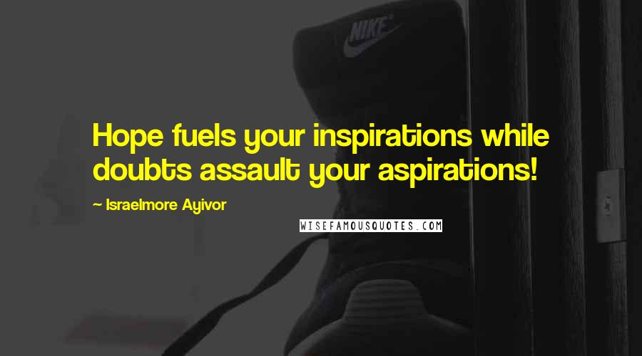 Israelmore Ayivor Quotes: Hope fuels your inspirations while doubts assault your aspirations!